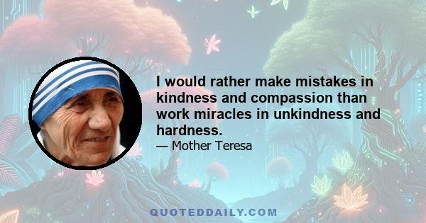 I would rather make mistakes in kindness and compassion than work miracles in unkindness and hardness.