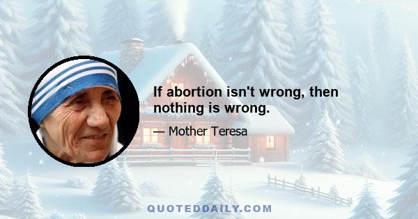 If abortion isn't wrong, then nothing is wrong.