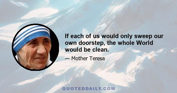 If each of us would only sweep our own doorstep, the whole World would be clean.