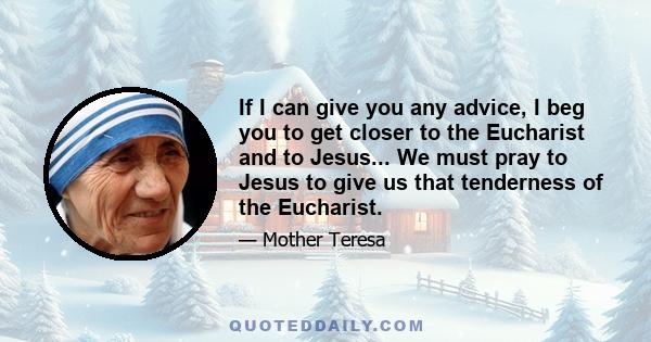 If I can give you any advice, I beg you to get closer to the Eucharist and to Jesus... We must pray to Jesus to give us that tenderness of the Eucharist.