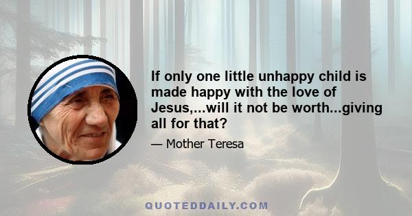 If only one little unhappy child is made happy with the love of Jesus,...will it not be worth...giving all for that?