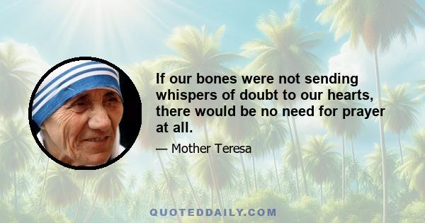 If our bones were not sending whispers of doubt to our hearts, there would be no need for prayer at all.