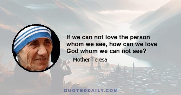 If we can not love the person whom we see, how can we love God whom we can not see?