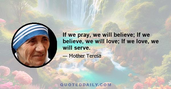 If we pray, we will believe; If we believe, we will love; If we love, we will serve.