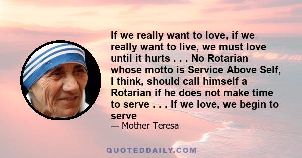 If we really want to love, if we really want to live, we must love until it hurts . . . No Rotarian whose motto is Service Above Self, I think, should call himself a Rotarian if he does not make time to serve . . . If