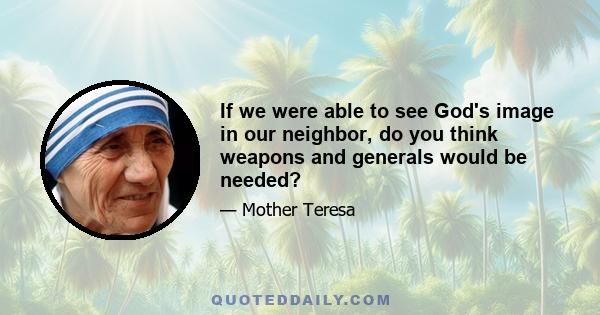 If we were able to see God's image in our neighbor, do you think weapons and generals would be needed?