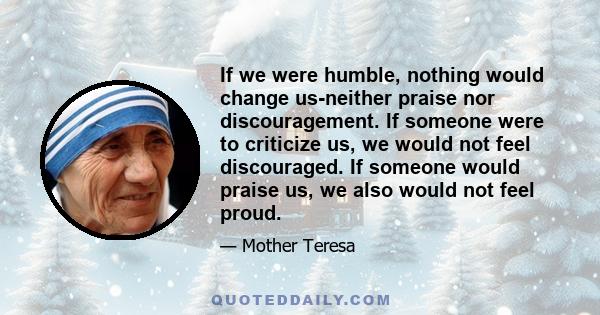 If we were humble, nothing would change us-neither praise nor discouragement. If someone were to criticize us, we would not feel discouraged. If someone would praise us, we also would not feel proud.