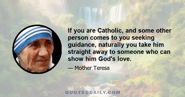 If you are Catholic, and some other person comes to you seeking guidance, naturally you take him straight away to someone who can show him God's love.