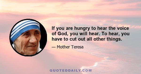 If you are hungry to hear the voice of God, you will hear. To hear, you have to cut out all other things.