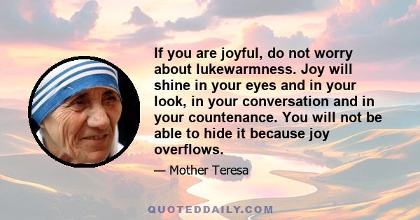 If you are joyful, do not worry about lukewarmness. Joy will shine in your eyes and in your look, in your conversation and in your countenance. You will not be able to hide it because joy overflows.