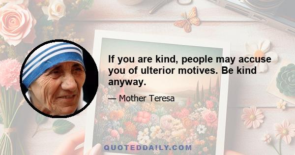 If you are kind, people may accuse you of ulterior motives. Be kind anyway.