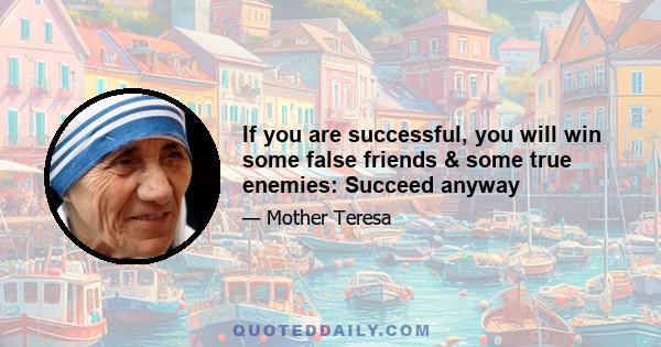 If you are successful, you will win some false friends & some true enemies: Succeed anyway