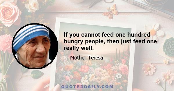 If you cannot feed one hundred hungry people, then just feed one really well.