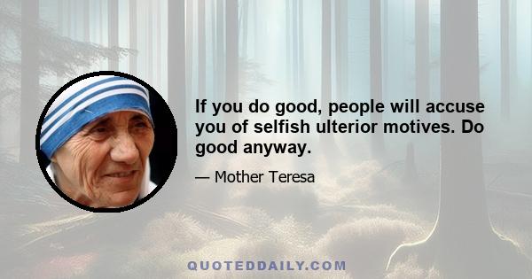 If you do good, people will accuse you of selfish ulterior motives. Do good anyway.