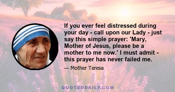 If you ever feel distressed during your day - call upon our Lady - just say this simple prayer: 'Mary, Mother of Jesus, please be a mother to me now.' I must admit - this prayer has never failed me.