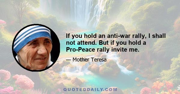 If you hold an anti-war rally, I shall not attend. But if you hold a Pro-Peace rally invite me.