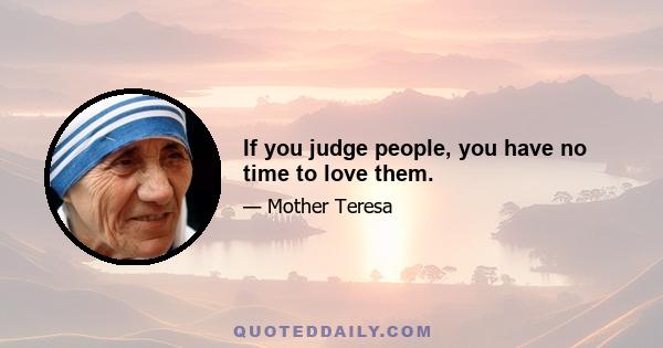 If you judge people, you have no time to love them.