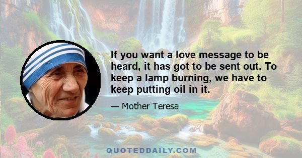 If you want a love message to be heard, it has got to be sent out. To keep a lamp burning, we have to keep putting oil in it.