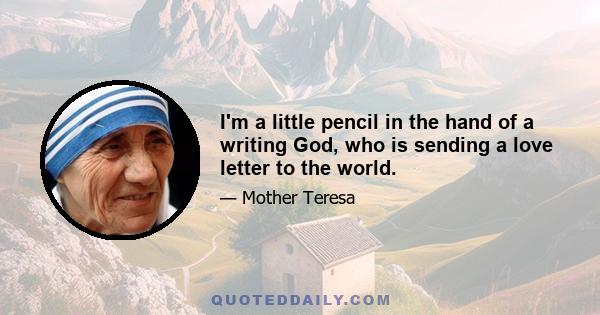 I'm a little pencil in the hand of a writing God, who is sending a love letter to the world.