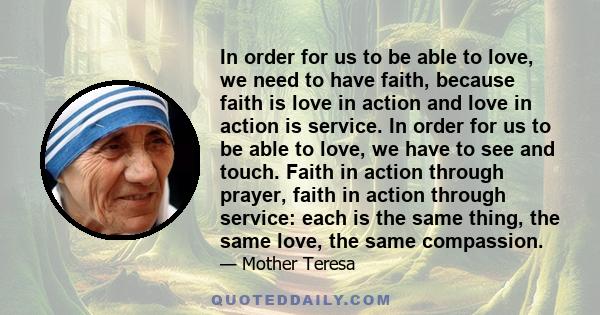 In order for us to be able to love, we need to have faith, because faith is love in action and love in action is service. In order for us to be able to love, we have to see and touch. Faith in action through prayer,