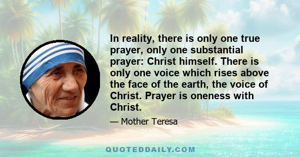 In reality, there is only one true prayer, only one substantial prayer: Christ himself. There is only one voice which rises above the face of the earth, the voice of Christ. Prayer is oneness with Christ.