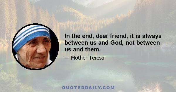 In the end, dear friend, it is always between us and God, not between us and them.