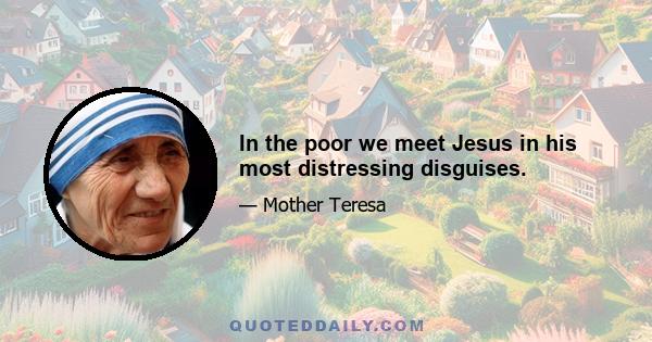 In the poor we meet Jesus in his most distressing disguises.