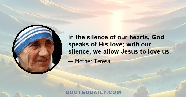 In the silence of our hearts, God speaks of His love; with our silence, we allow Jesus to love us.