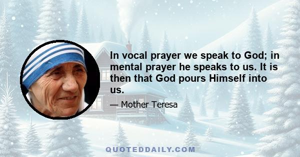 In vocal prayer we speak to God; in mental prayer he speaks to us. It is then that God pours Himself into us.