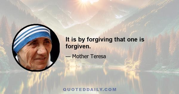 It is by forgiving that one is forgiven.