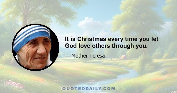 It is Christmas every time you let God love others through you.