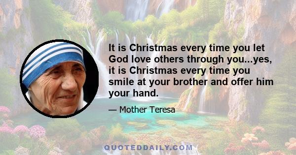 It is Christmas every time you let God love others through you...yes, it is Christmas every time you smile at your brother and offer him your hand.