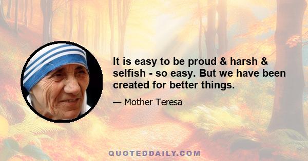 It is easy to be proud & harsh & selfish - so easy. But we have been created for better things.