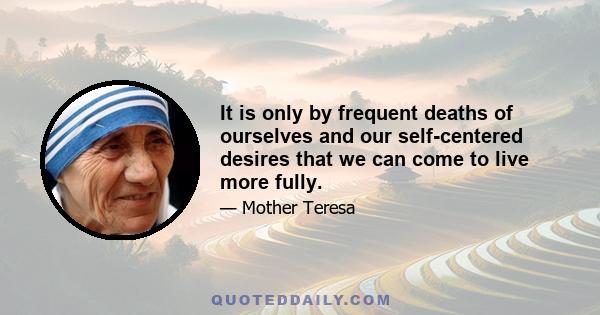 It is only by frequent deaths of ourselves and our self-centered desires that we can come to live more fully.