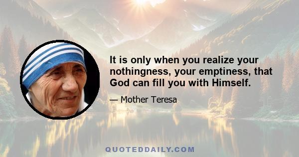 It is only when you realize your nothingness, your emptiness, that God can fill you with Himself.