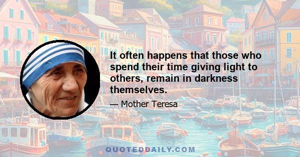 It often happens that those who spend their time giving light to others, remain in darkness themselves.