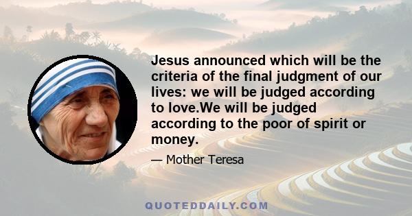 Jesus announced which will be the criteria of the final judgment of our lives: we will be judged according to love.We will be judged according to the poor of spirit or money.