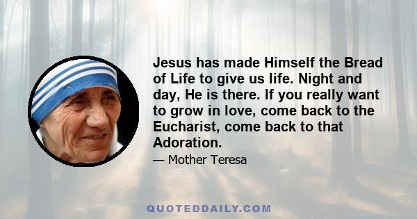 Jesus has made Himself the Bread of Life to give us life. Night and day, He is there. If you really want to grow in love, come back to the Eucharist, come back to that Adoration.