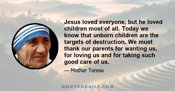 Jesus loved everyone, but he loved children most of all. Today we know that unborn children are the targets of destruction. We must thank our parents for wanting us, for loving us and for taking such good care of us.