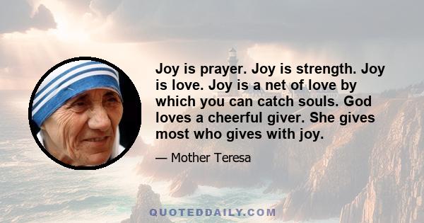 Joy is prayer. Joy is strength. Joy is love. Joy is a net of love by which you can catch souls. God loves a cheerful giver. She gives most who gives with joy.