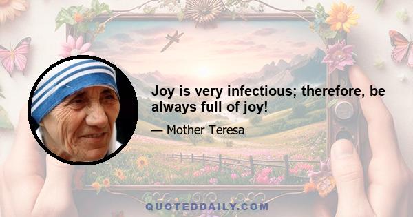 Joy is very infectious; therefore, be always full of joy!