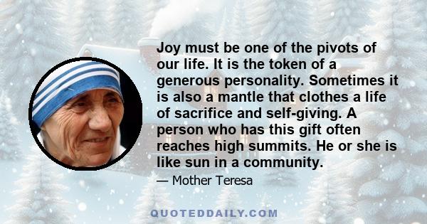 Joy must be one of the pivots of our life. It is the token of a generous personality. Sometimes it is also a mantle that clothes a life of sacrifice and self-giving. A person who has this gift often reaches high