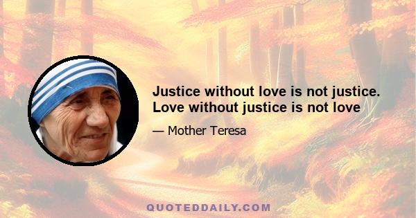 Justice without love is not justice. Love without justice is not love