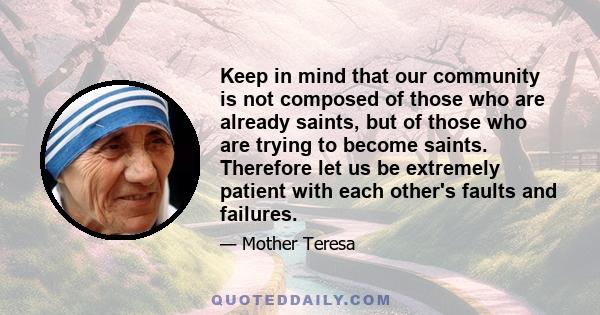 Keep in mind that our community is not composed of those who are already saints, but of those who are trying to become saints. Therefore let us be extremely patient with each other's faults and failures.