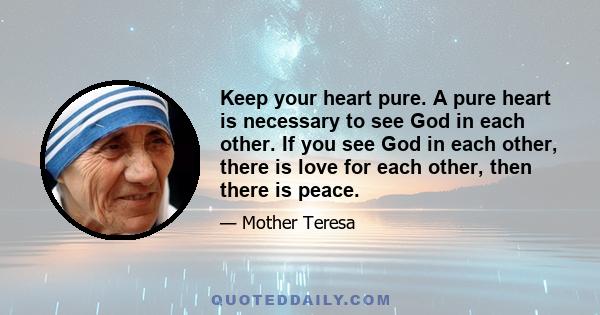 Keep your heart pure. A pure heart is necessary to see God in each other. If you see God in each other, there is love for each other, then there is peace.