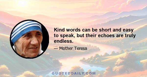 Kind words can be short and easy to speak, but their echoes are truly endless.