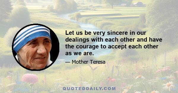 Let us be very sincere in our dealings with each other, and have the courage to accept each other as we are. Do not be surprised or become preoccupied at each other's failures - rather, see and find in each other the