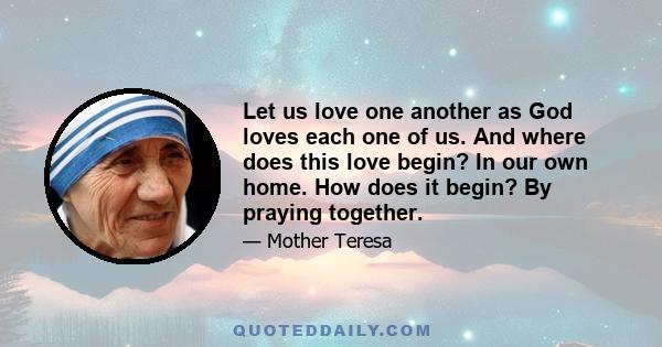 Let us love one another as God loves each one of us. And where does this love begin? In our own home. How does it begin? By praying together.