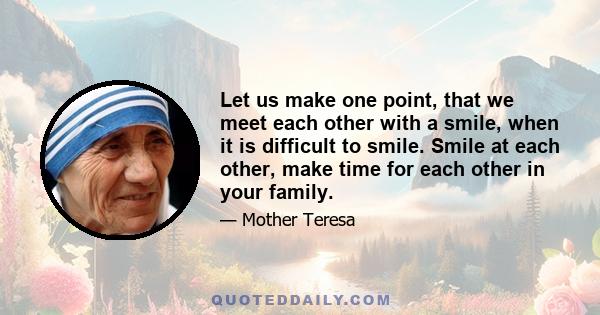 Let us make one point, that we meet each other with a smile, when it is difficult to smile. Smile at each other, make time for each other in your family.