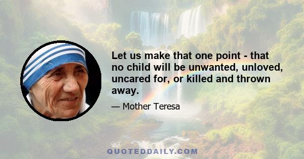 Let us make that one point - that no child will be unwanted, unloved, uncared for, or killed and thrown away.